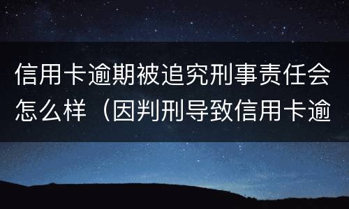 信用卡逾期被追究刑事责任会怎么样（因判刑导致信用卡逾期）