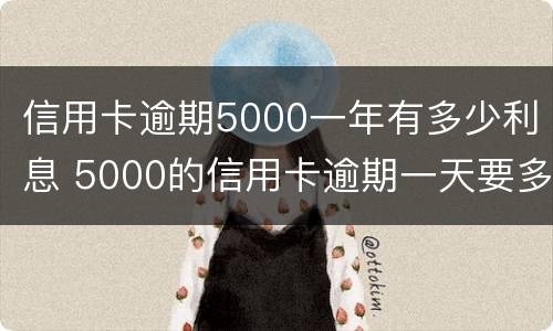 信用卡逾期5000一年有多少利息 5000的信用卡逾期一天要多少利息