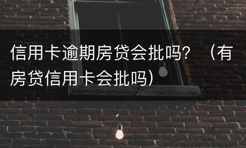 信用卡逾期房贷会批吗？（有房贷信用卡会批吗）