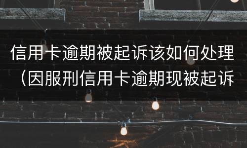信用卡逾期被起诉该如何处理（因服刑信用卡逾期现被起诉该怎么做）
