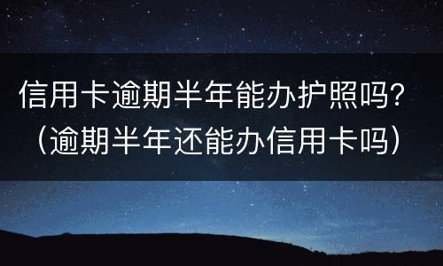 信用卡逾期半年能办护照吗？（逾期半年还能办信用卡吗）