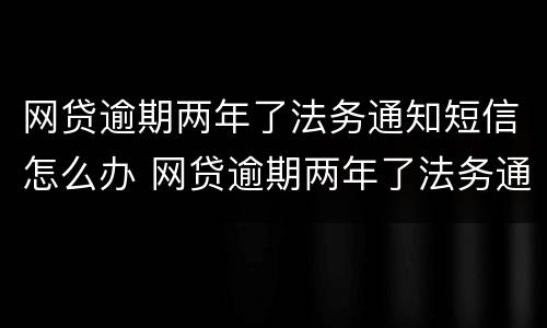 网贷逾期两年了法务通知短信怎么办 网贷逾期两年了法务通知短信怎么办理