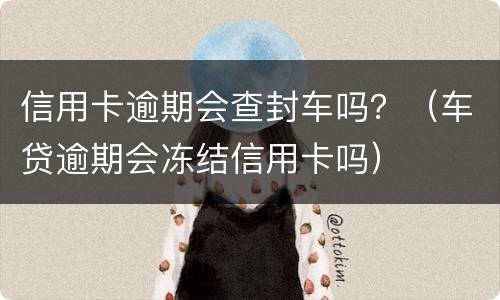 信用卡逾期会查封车吗？（车贷逾期会冻结信用卡吗）