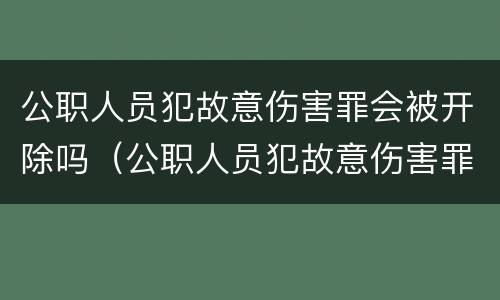 公职人员犯故意伤害罪会被开除吗（公职人员犯故意伤害罪会被开除公职吗）