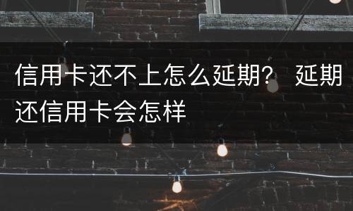信用卡还不上怎么延期？ 延期还信用卡会怎样