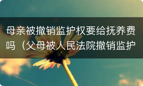 母亲被撤销监护权要给抚养费吗（父母被人民法院撤销监护人资格后,支付抚养费的义务）
