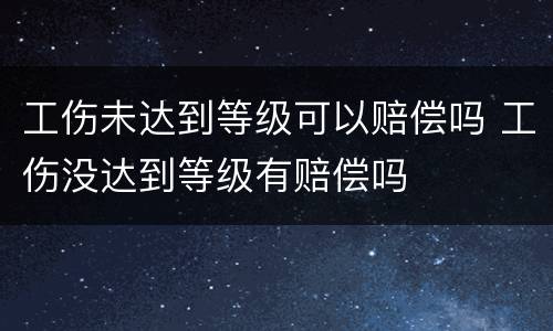 工伤未达到等级可以赔偿吗 工伤没达到等级有赔偿吗