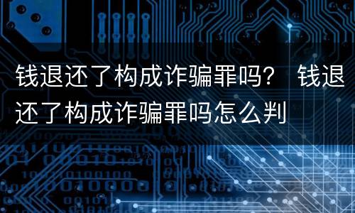钱退还了构成诈骗罪吗？ 钱退还了构成诈骗罪吗怎么判