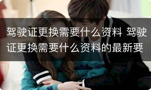 驾驶证更换需要什么资料 驾驶证更换需要什么资料的最新要求