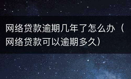 网络贷款逾期几年了怎么办（网络贷款可以逾期多久）