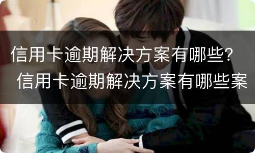 信用卡逾期解决方案有哪些？ 信用卡逾期解决方案有哪些案例