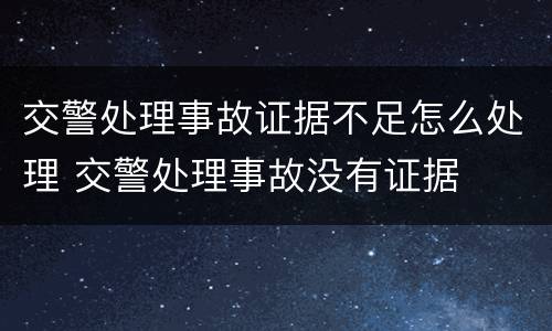 交警处理事故证据不足怎么处理 交警处理事故没有证据