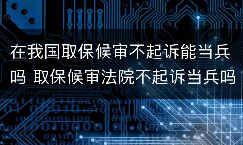 在我国取保候审不起诉能当兵吗 取保候审法院不起诉当兵吗