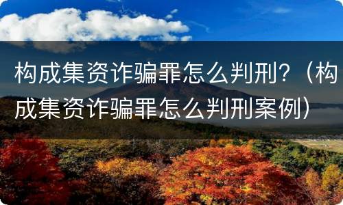 构成集资诈骗罪怎么判刑?（构成集资诈骗罪怎么判刑案例）