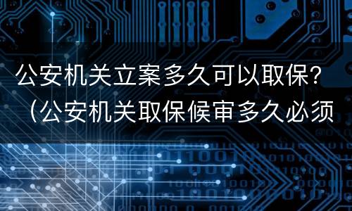 公安机关立案多久可以取保？（公安机关取保候审多久必须结案）