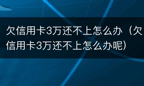 欠信用卡3万还不上怎么办（欠信用卡3万还不上怎么办呢）