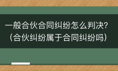 一般合伙合同纠纷怎么判决？（合伙纠纷属于合同纠纷吗）