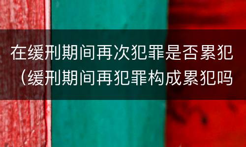 在缓刑期间再次犯罪是否累犯（缓刑期间再犯罪构成累犯吗）