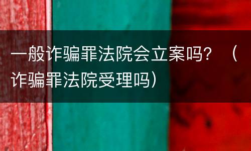 一般诈骗罪法院会立案吗？（诈骗罪法院受理吗）