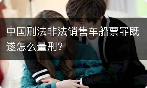 中国刑法非法销售车船票罪既遂怎么量刑?