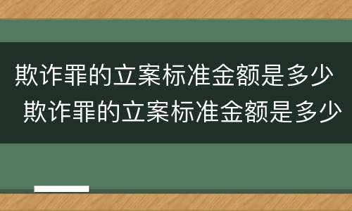 欺诈罪的立案标准金额是多少 欺诈罪的立案标准金额是多少元