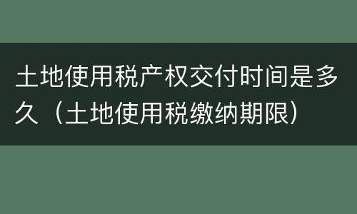 土地使用税产权交付时间是多久（土地使用税缴纳期限）