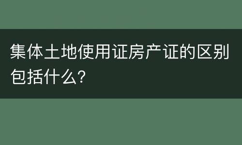 集体土地使用证房产证的区别包括什么？