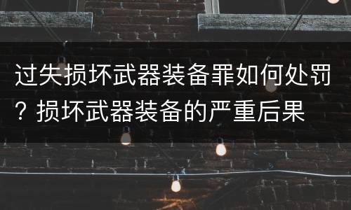 过失损坏武器装备罪如何处罚? 损坏武器装备的严重后果