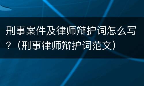 刑事案件及律师辩护词怎么写?（刑事律师辩护词范文）