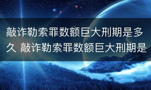 敲诈勒索罪数额巨大刑期是多久 敲诈勒索罪数额巨大刑期是多久以内