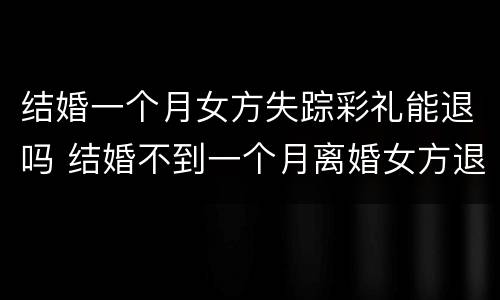 结婚一个月女方失踪彩礼能退吗 结婚不到一个月离婚女方退彩礼吗