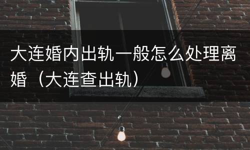 大连婚内出轨一般怎么处理离婚（大连查出轨）