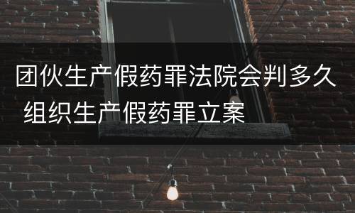 团伙生产假药罪法院会判多久 组织生产假药罪立案