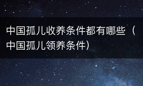 中国孤儿收养条件都有哪些（中国孤儿领养条件）