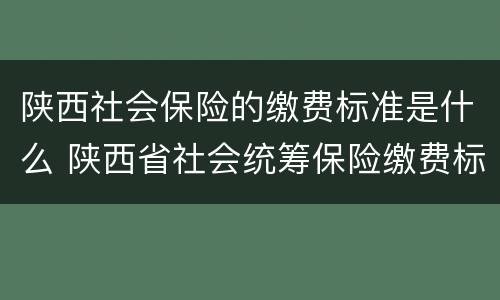 陕西社会保险的缴费标准是什么 陕西省社会统筹保险缴费标准