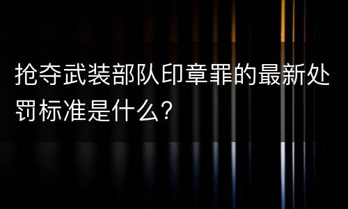 抢夺武装部队印章罪的最新处罚标准是什么?