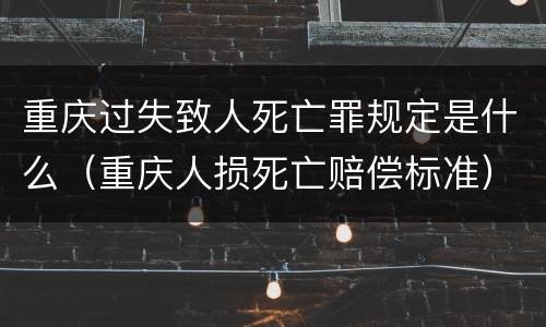 重庆过失致人死亡罪规定是什么（重庆人损死亡赔偿标准）