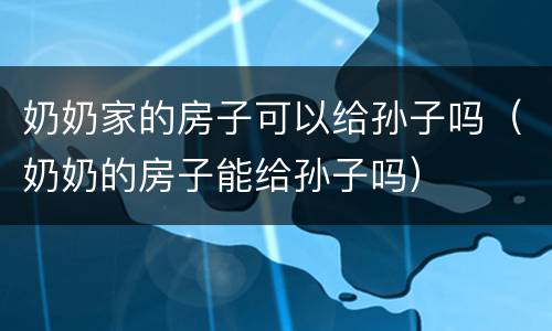 奶奶家的房子可以给孙子吗（奶奶的房子能给孙子吗）