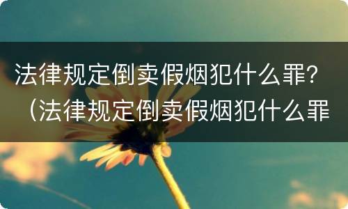 法律规定倒卖假烟犯什么罪？（法律规定倒卖假烟犯什么罪）