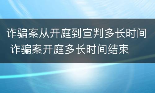 诈骗案从开庭到宣判多长时间 诈骗案开庭多长时间结束