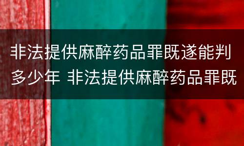 非法提供麻醉药品罪既遂能判多少年 非法提供麻醉药品罪既遂能判多少年刑期