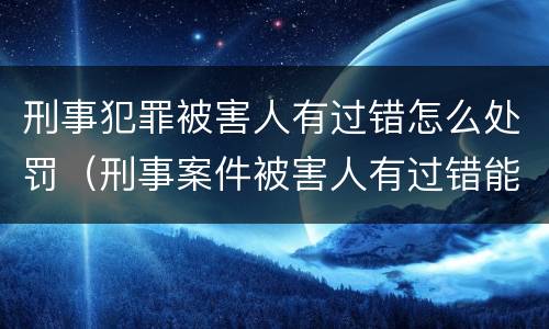 刑事犯罪被害人有过错怎么处罚（刑事案件被害人有过错能否减轻处罚）