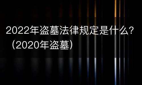 2022年盗墓法律规定是什么？（2020年盗墓）