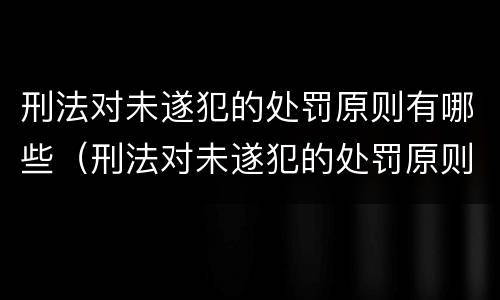 刑法对未遂犯的处罚原则有哪些（刑法对未遂犯的处罚原则有哪些规定）