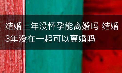 结婚三年没怀孕能离婚吗 结婚3年没在一起可以离婚吗