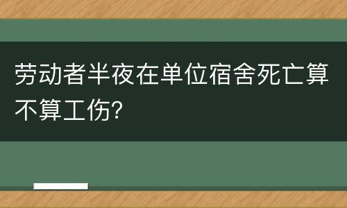 劳动者半夜在单位宿舍死亡算不算工伤？