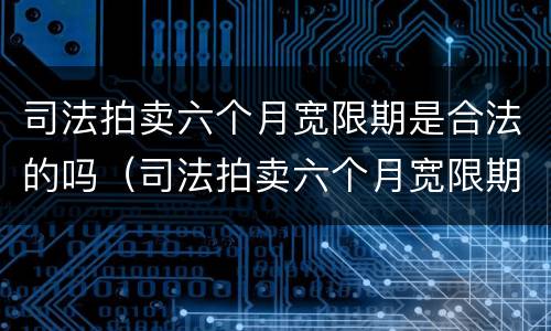 司法拍卖六个月宽限期是合法的吗（司法拍卖六个月宽限期是合法的吗）
