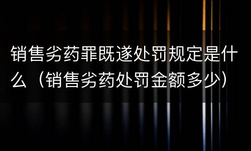 销售劣药罪既遂处罚规定是什么（销售劣药处罚金额多少）