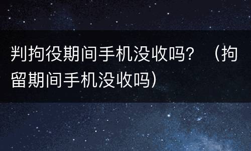 判拘役期间手机没收吗？（拘留期间手机没收吗）