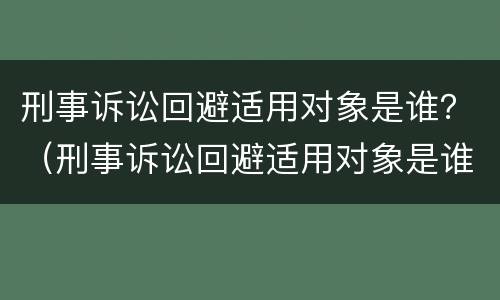 刑事诉讼回避适用对象是谁？（刑事诉讼回避适用对象是谁决定的）